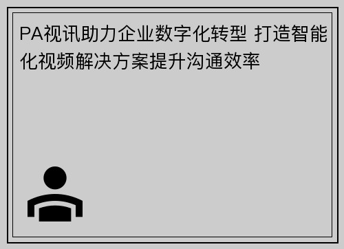 PA视讯助力企业数字化转型 打造智能化视频解决方案提升沟通效率